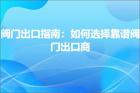 视频推广网站 跨境电商知识:阀门出口指南：如何选择靠谱阀门出口商